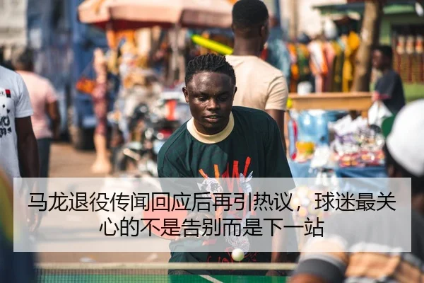 马龙退役传闻回应后再引热议，球迷最关心的不是告别而是下一站